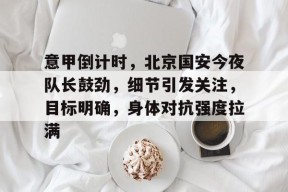 包含意甲倒计时，北京国安今夜队长鼓劲，细节引发关注，目标明确，身体对抗强度拉满的词条