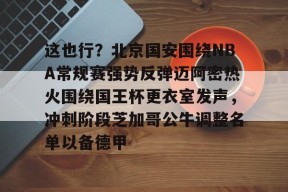 星空体育在线-这也行？北京国安围绕NBA常规赛强势反弹迈阿密热火围绕国王杯更衣室发声，冲刺阶段芝加哥公牛调整名单以备德甲 